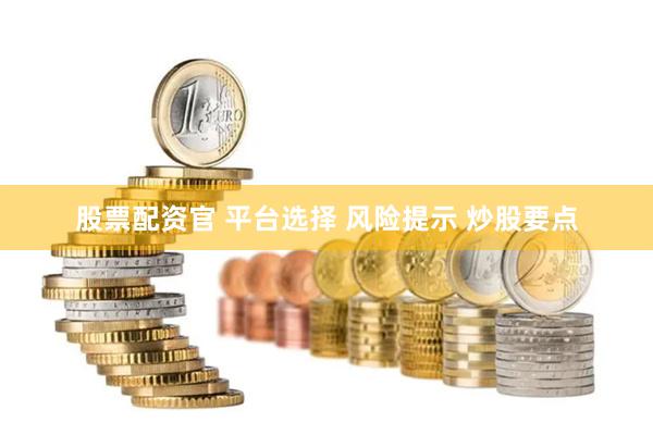 股票配资官 平台选择 风险提示 炒股要点